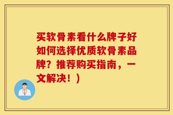 买软骨素看什么牌子好如何选择优质软骨素品牌？推荐购买指南，一文解决！)