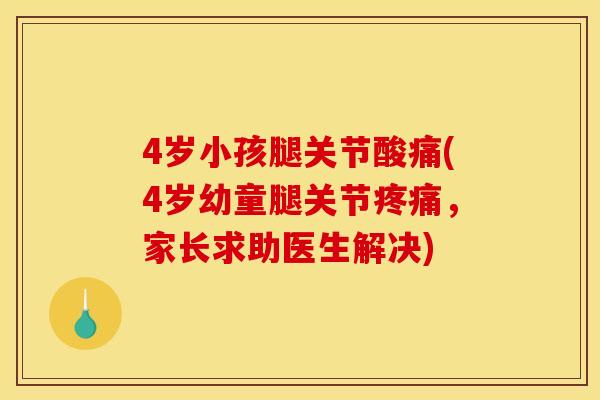 4岁小孩腿关节酸痛(4岁幼童腿关节疼痛，家长求助医生解决)