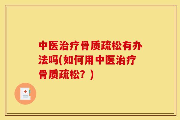 中医治疗骨质疏松有办法吗(如何用中医治疗骨质疏松？)
