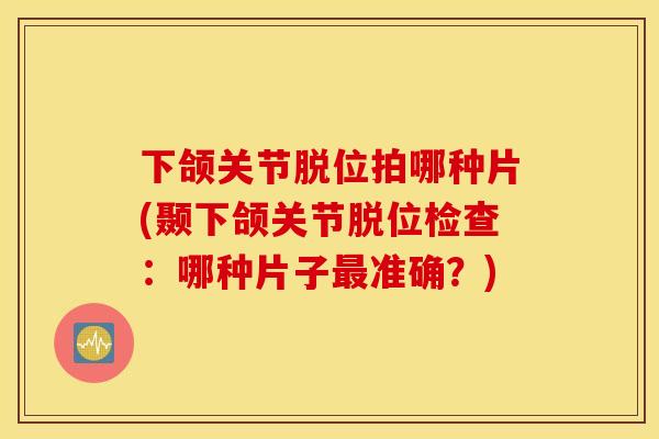 下颌关节脱位拍哪种片(颞下颌关节脱位检查：哪种片子最准确？)