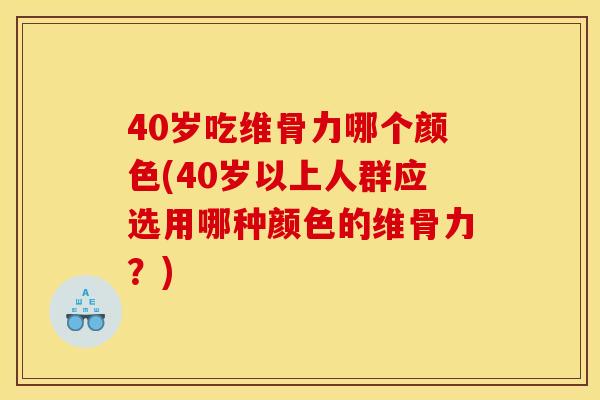 40岁吃维骨力哪个颜色(40岁以上人群应选用哪种颜色的维骨力？)