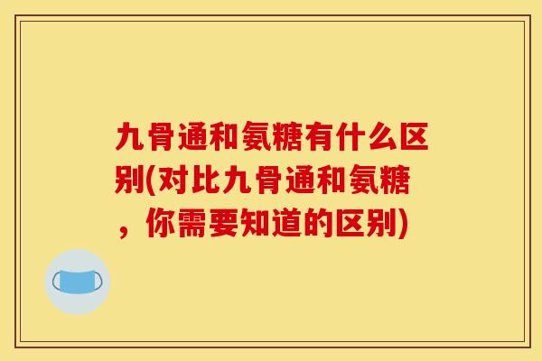 九骨通和氨糖有什么区别(对比九骨通和氨糖，你需要知道的区别)
