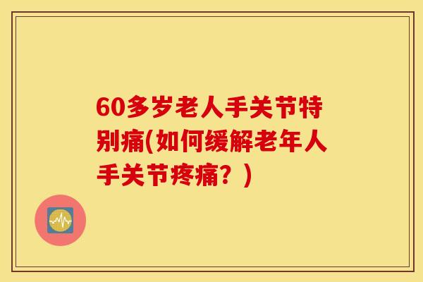 60多岁老人手关节特别痛(如何缓解老年人手关节疼痛？)