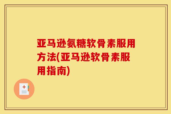 亚马逊氨糖软骨素服用方法(亚马逊软骨素服用指南)