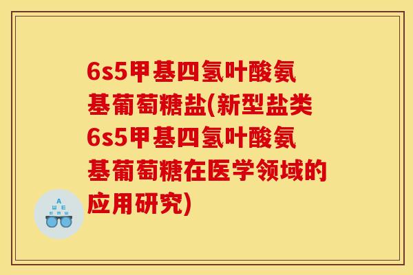 6s5甲基四氢叶酸氨基葡萄糖盐(新型盐类6s5甲基四氢叶酸氨基葡萄糖在医学领域的应用研究)