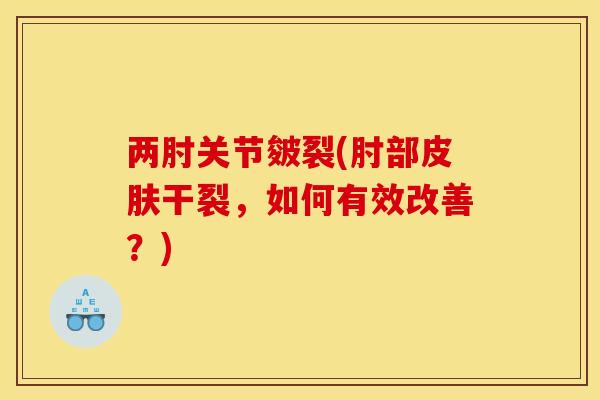 两肘关节皴裂(肘部皮肤干裂，如何有效改善？)
