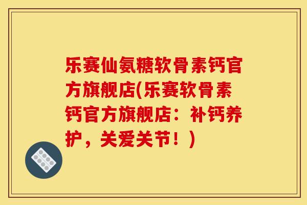 乐赛仙氨糖软骨素钙官方旗舰店(乐赛软骨素钙官方旗舰店：补钙养护，关爱关节！)