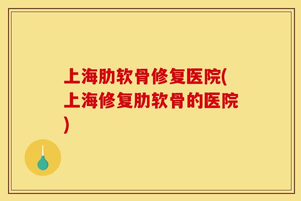 上海肋软骨修复医院(上海修复肋软骨的医院) 上海肋软骨修复医院(上海修复肋软骨的医院)
