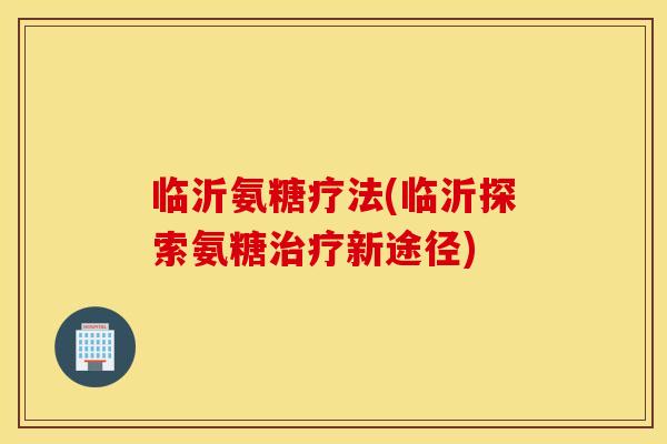 临沂氨糖疗法(临沂探索氨糖治疗新途径)