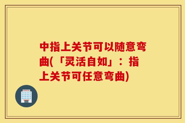 中指上关节可以随意弯曲(「灵活自如」：指上关节可任意弯曲)
