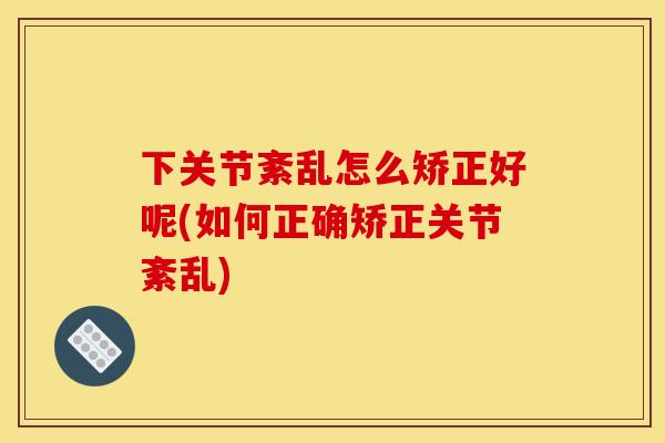 下关节紊乱怎么矫正好呢(如何正确矫正关节紊乱)