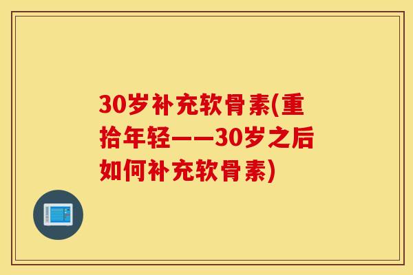 30岁补充软骨素(重拾年轻——30岁之后如何补充软骨素) 30岁补充软骨素(重拾年轻——30岁之后如何补充软骨素)