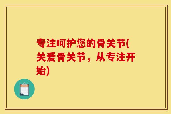 专注呵护您的骨关节(关爱骨关节，从专注开始)