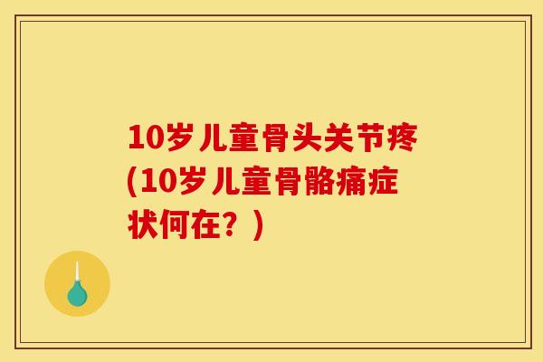 10岁儿童骨头关节疼(10岁儿童骨骼痛症状何在？)