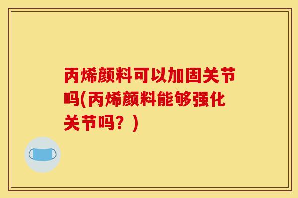丙烯颜料可以加固关节吗(丙烯颜料能够强化关节吗?) 丙烯颜料可以加固关节吗(丙烯颜料能够强化关节吗?)