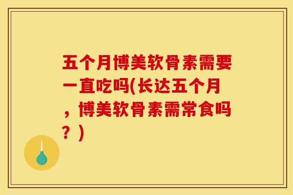 五个月博美软骨素需要一直吃吗(长达五个月，博美软骨素需常食吗？)