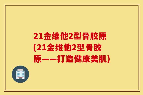 21金维他2型骨胶原(21金维他2型骨胶原——打造健康美肌)