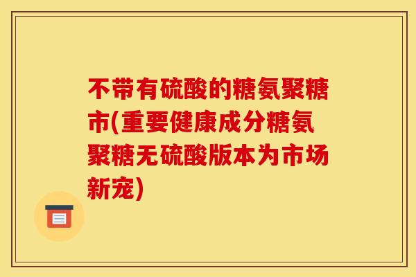 不带有硫酸的糖氨聚糖市(重要健康成分糖氨聚糖无硫酸版本为市场新宠)
