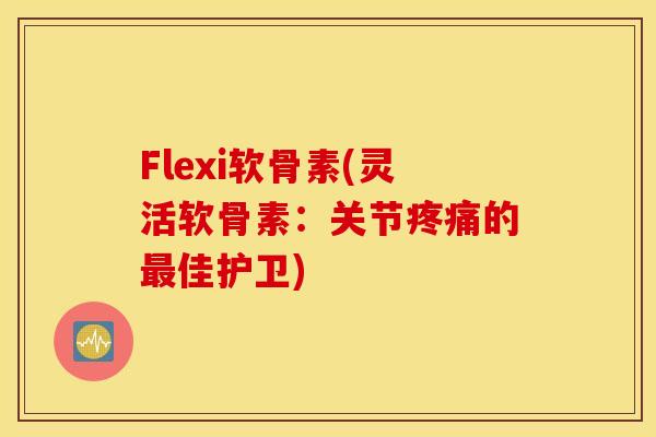 Flexi软骨素(灵活软骨素：关节疼痛的最佳护卫)