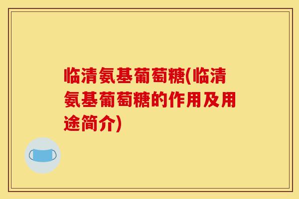 临清氨基葡萄糖(临清氨基葡萄糖的作用及用途简介)