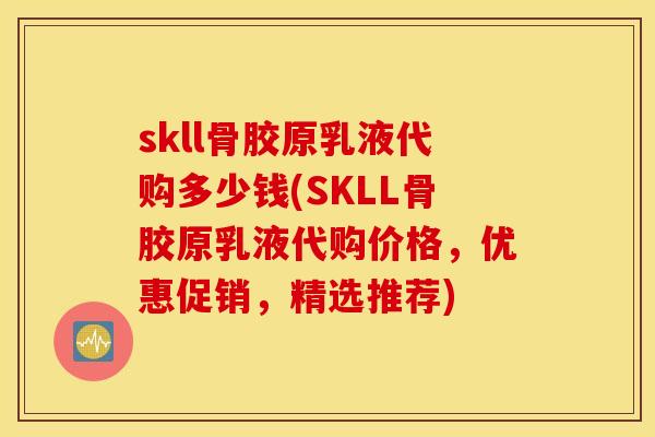 skll骨胶原乳液代购多少钱(SKLL骨胶原乳液代购价格,优惠促销,精选推荐) skll骨胶原乳液代购多少钱(SKLL骨胶原乳液代购价格,优惠促销,精选推荐)