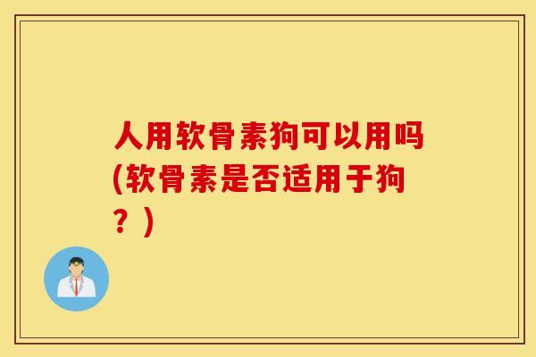 人用软骨素狗可以用吗(软骨素是否适用于狗？)