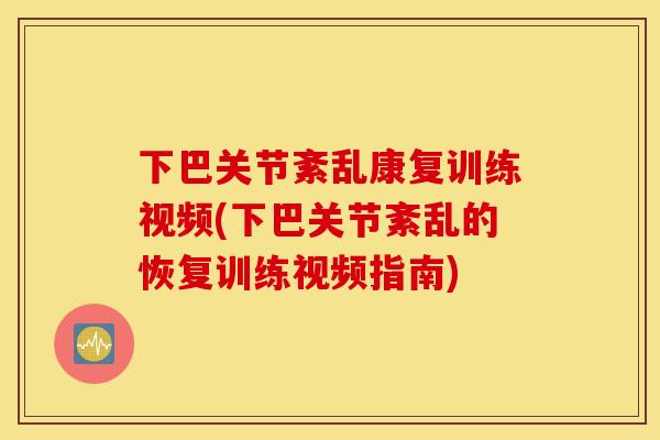 下巴关节紊乱康复训练视频(下巴关节紊乱的恢复训练视频指南)