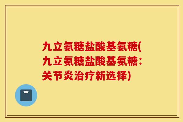 九立氨糖盐酸基氨糖(九立氨糖盐酸基氨糖:关节炎治疗新选择) 九立氨糖盐酸基氨糖(九立氨糖盐酸基氨糖:关节炎治疗新选择)