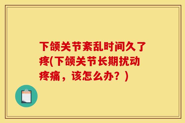 下颌关节紊乱时间久了疼(下颌关节长期扰动疼痛,该怎么办?) 下颌关节紊乱时间久了疼(下颌关节长期扰动疼痛,该怎么办?)