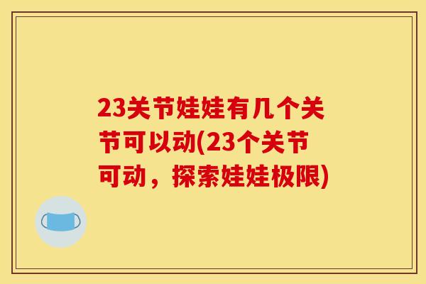 23关节娃娃有几个关节可以动(23个关节可动，探索娃娃极限)