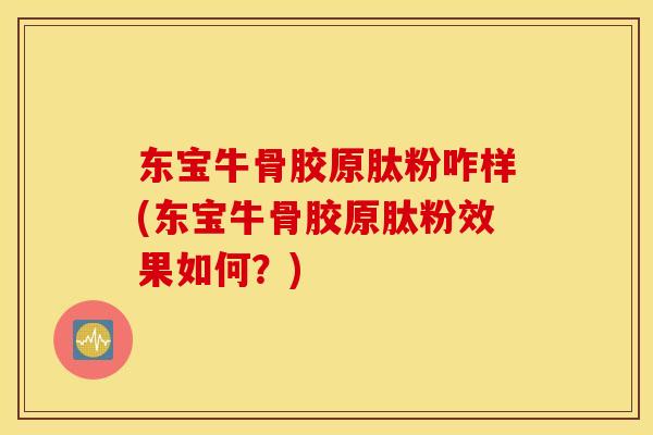 东宝牛骨胶原肽粉咋样(东宝牛骨胶原肽粉效果如何？)