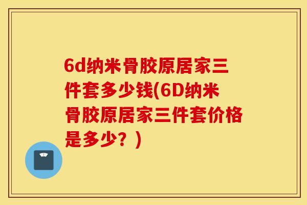 6d纳米骨胶原居家三件套多少钱(6D纳米骨胶原居家三件套价格是多少？)