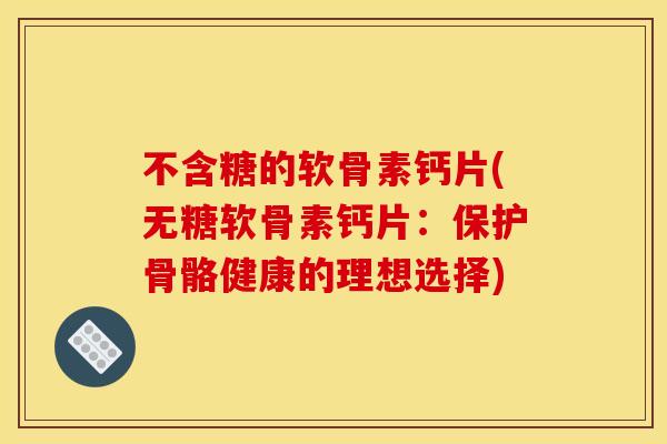 不含糖的软骨素钙片(无糖软骨素钙片：保护骨骼健康的理想选择)