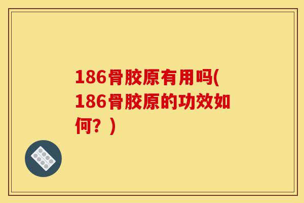 186骨胶原有用吗(186骨胶原的功效如何?) 186骨胶原有用吗(186骨胶原的功效如何?)