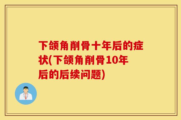 下颌角削骨十年后的症状(下颌角削骨10年后的后续问题)