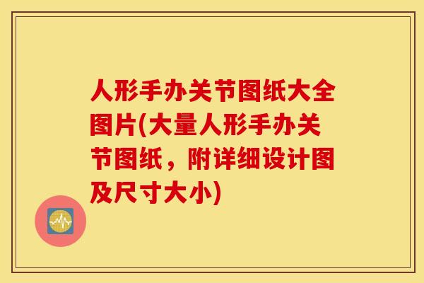 人形手办关节图纸大全图片(大量人形手办关节图纸，附详细设计图及尺寸大小)
