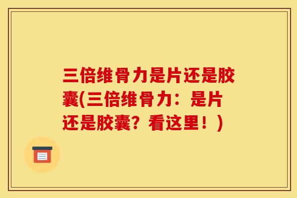 三倍维骨力是片还是胶囊(三倍维骨力：是片还是胶囊？看这里！)