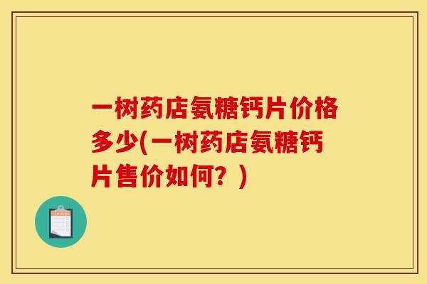一树药店氨糖钙片价格多少(一树药店氨糖钙片售价如何？)