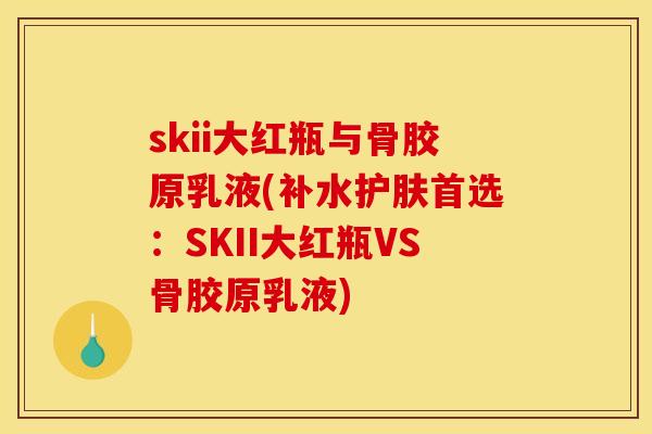 skii大红瓶与骨胶原乳液(补水护肤首选：SKII大红瓶VS骨胶原乳液)