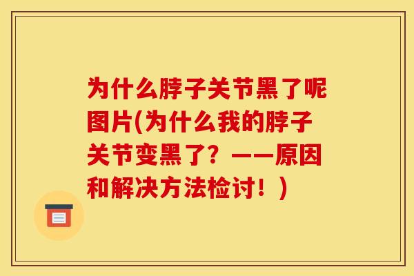 为什么脖子关节黑了呢图片(为什么我的脖子关节变黑了？——原因和解决方法检讨！)