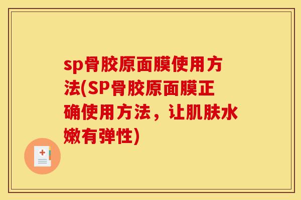 sp骨胶原面膜使用方法(SP骨胶原面膜正确使用方法，让肌肤水嫩有弹性)