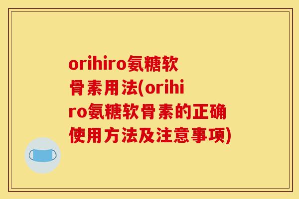 orihiro氨糖软骨素用法(orihiro氨糖软骨素的正确使用方法及注意事项)