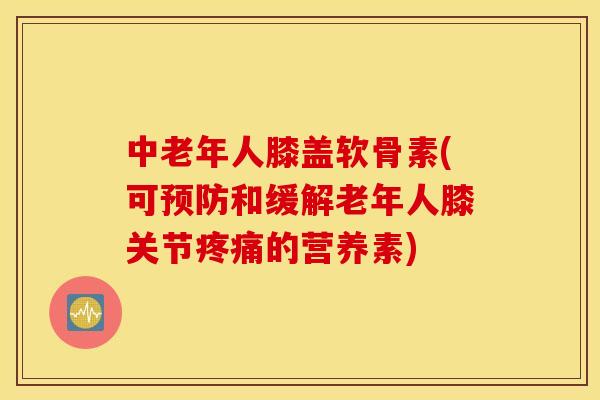 中老年人膝盖软骨素(可预防和缓解老年人膝关节疼痛的营养素)