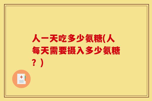 人一天吃多少氨糖(人每天需要摄入多少氨糖？)