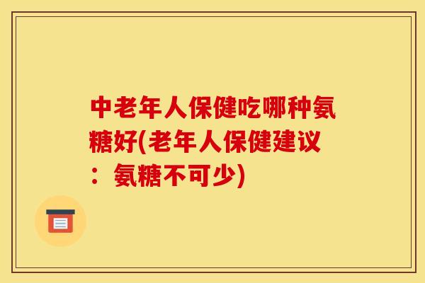中老年人保健吃哪种氨糖好(老年人保健建议：氨糖不可少)
