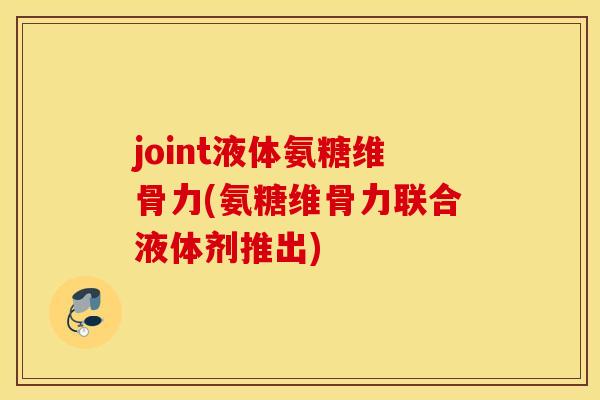 joint液体氨糖维骨力(氨糖维骨力联合液体剂推出)
