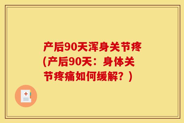产后90天浑身关节疼(产后90天：身体关节疼痛如何缓解？)