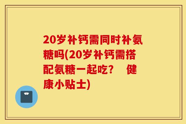 20岁补钙需同时补氨糖吗(20岁补钙需搭配氨糖一起吃？  健康小贴士)