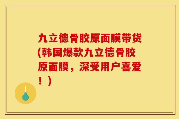 九立德骨胶原面膜带货(韩国爆款九立德骨胶原面膜，深受用户喜爱！)