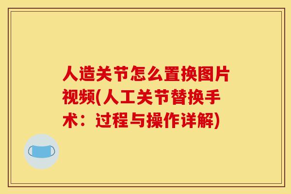 人造关节怎么置换图片视频(人工关节替换手术：过程与操作详解)
